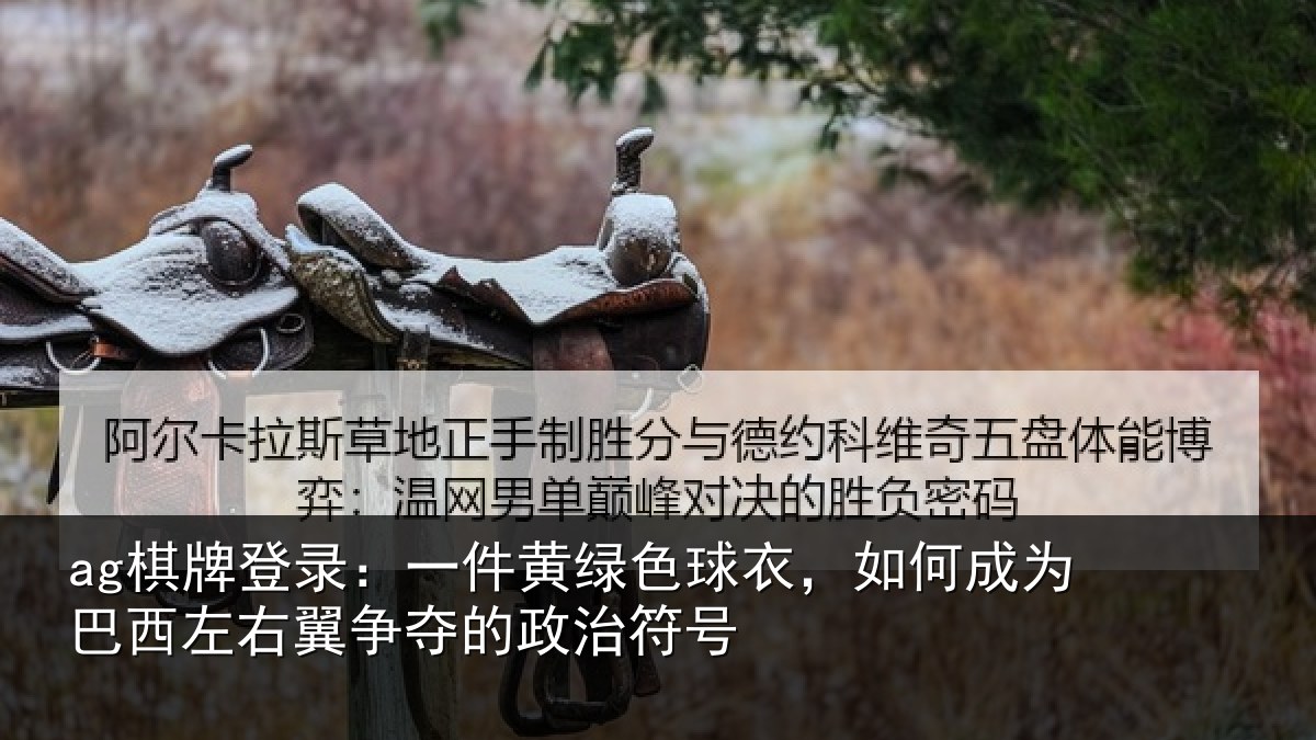 ag棋牌登录:一件黄绿色球衣,如何成为巴西左右翼争夺的政治符号
