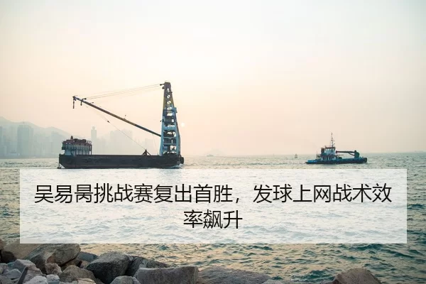 吴易昺挑战赛复出首胜，发球上网战术效率飙升