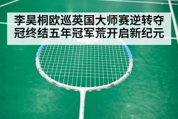 李昊桐欧巡英国大师赛逆转夺冠终结五年冠军荒开启新纪元