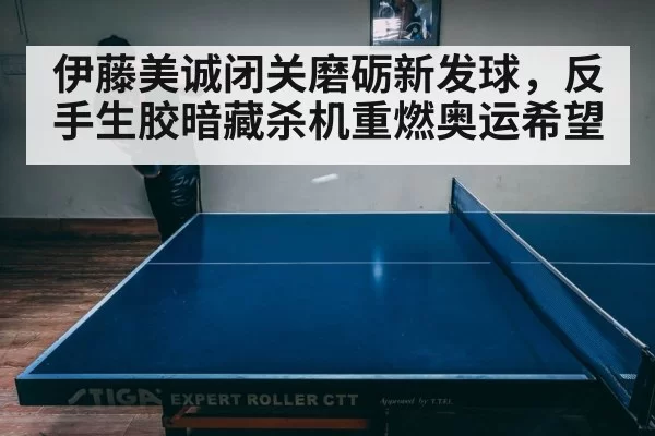 伊藤美诚闭关磨砺新发球,反手生胶暗藏杀机重燃奥运希望