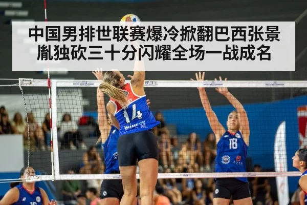 中国男排世联赛爆冷掀翻巴西张景胤独砍三十分闪耀全场一战成名