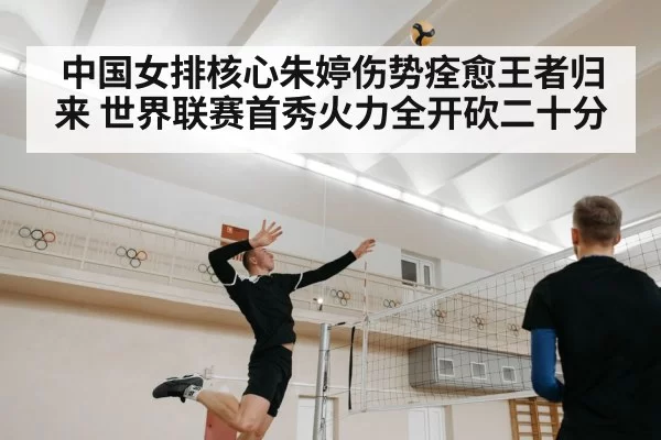 中国女排核心朱婷伤势痊愈王者归来 世界联赛首秀火力全开砍二十分