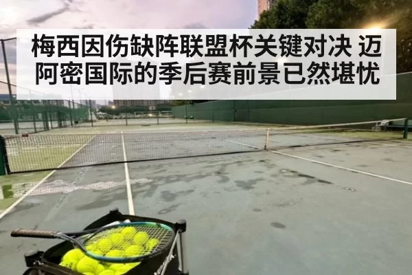 梅西因伤缺阵联盟杯关键对决 迈阿密国际的季后赛前景已然堪忧