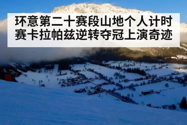 环意第二十赛段山地个人计时赛卡拉帕兹逆转夺冠上演奇迹