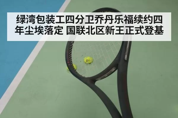 绿湾包装工四分卫乔丹乐福续约四年尘埃落定 国联北区新王正式登基