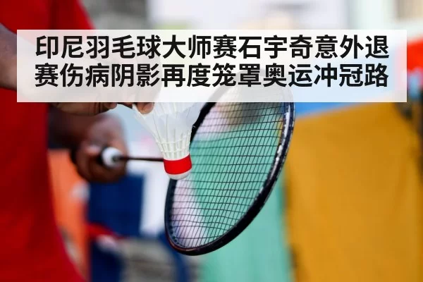 印尼羽毛球大师赛石宇奇意外退赛伤病阴影再度笼罩奥运冲冠路